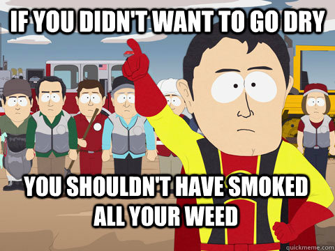 if you didn't want to go dry you shouldn't have smoked all your weed  Captain Hindsight