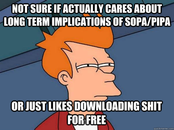 Not sure if actually cares about long term implications of SOPA/PIPA Or just likes downloading shit for free  Futurama Fry