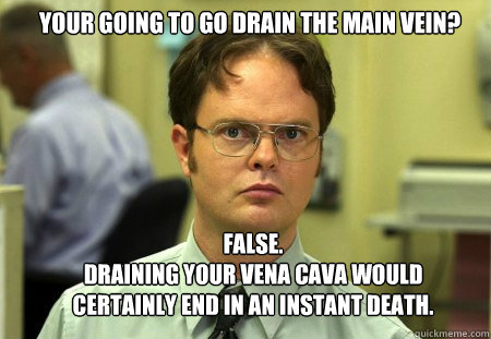 Your going to go drain the main vein? FALSE.  
Draining your Vena Cava would certainly end in an instant death.  - Your going to go drain the main vein? FALSE.  
Draining your Vena Cava would certainly end in an instant death.   Schrute