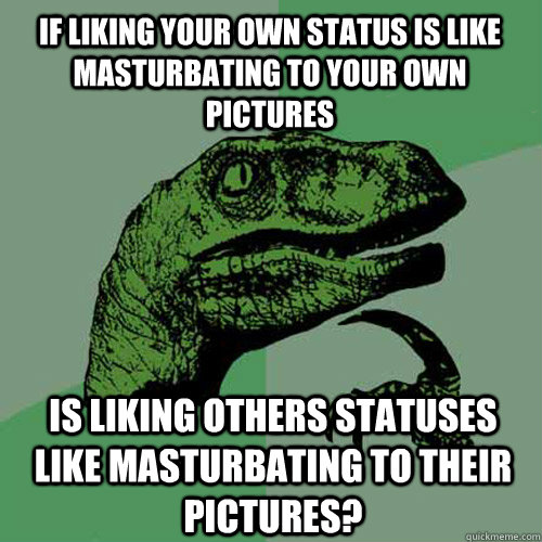 If liking your own status is like masturbating to your own pictures Is liking others statuses like masturbating to their pictures?  Philosoraptor