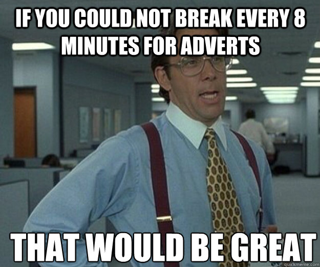 if you could not break every 8 minutes for adverts THAT WOULD BE GREAT  that would be great