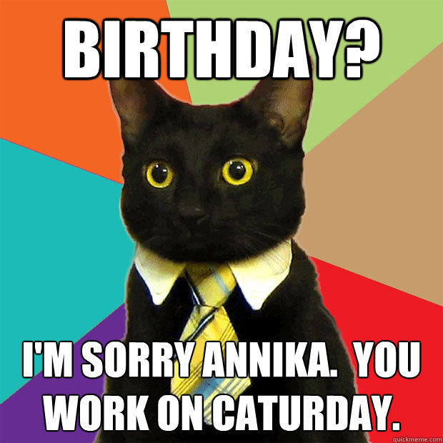 BIRTHDAY? I'm sorry Annika.  You work on caturday.  Business Cat