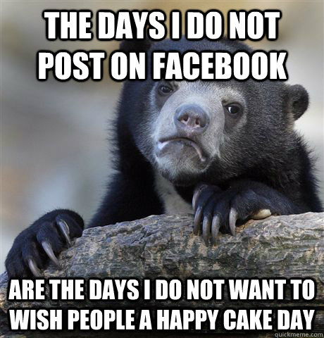 The days I do not post on facebook Are the days I do not want to wish people a happy cake day  Confession Bear