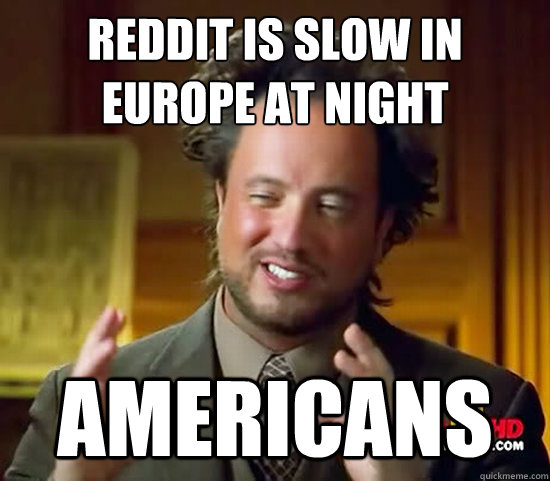 Reddit is slow in europe at night Americans - Reddit is slow in europe at night Americans  Ancient Aliens