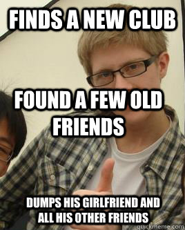 Finds a new club found a few old friends dumps his girlfriend and all his other friends  