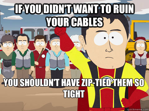 If you didn't want to ruin your cables You shouldn't have zip-tied them so tight  Captain Hindsight