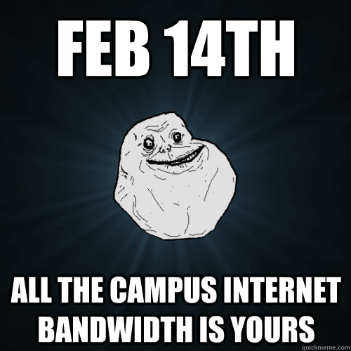 Feb 14th all the campus internet bandwidth is yours  Forever Alone