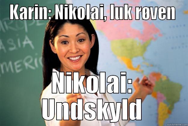 KARIN: NIKOLAI, LUK RØVEN NIKOLAI: UNDSKYLD Unhelpful High School Teacher