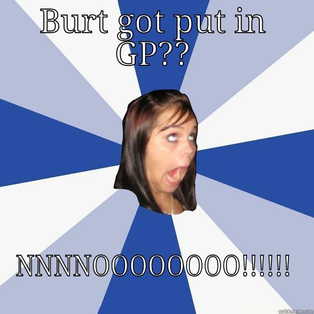 BURT GOT PUT IN GP?? NNNNOOOOOOOO!!!!!! Annoying Facebook Girl