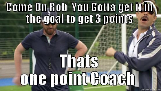 COME ON ROB  YOU GOTTA GET IT IN THE GOAL TO GET 3 POINTS THATS ONE POINT COACH  Misc