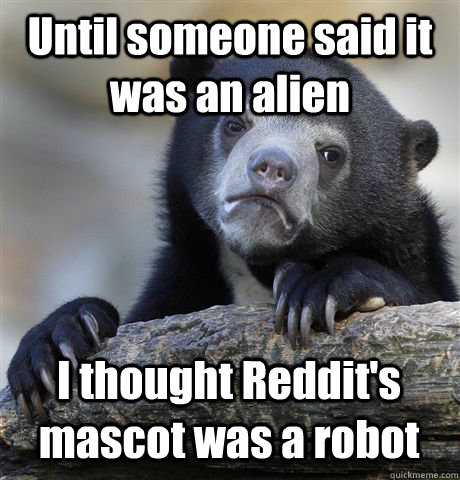 Until someone said it was an alien I thought Reddit's mascot was a robot  Confession Bear