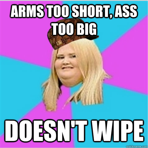 Arms too short, ass too big Doesn't wipe  scumbag fat girl