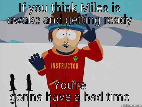 IF YOU THINK MILES IS AWAKE AND GETTING READY YOU'RE GONNA HAVE A BAD TIME Youre gonna have a bad time