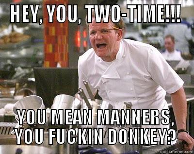 HEY, YOU, TWO-TIME!!! YOU MEAN MANNERS, YOU FUCKIN DONKEY? Chef Ramsay