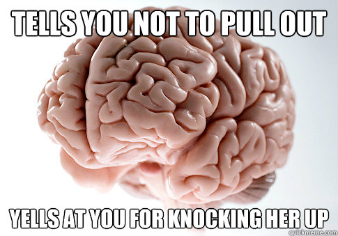 Tells you not to pull out Yells at you for knocking her up  Scumbag Brain