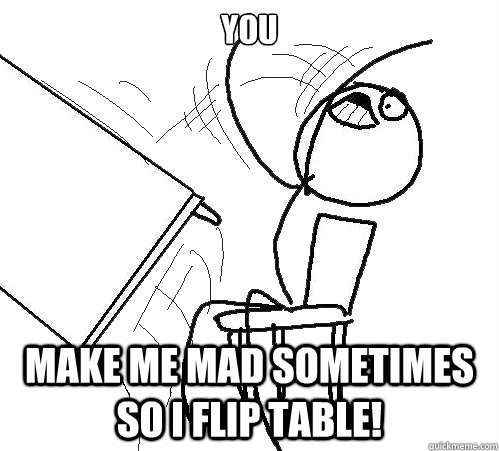 You Make me mad sometimes so i flip table!  Flip A Table