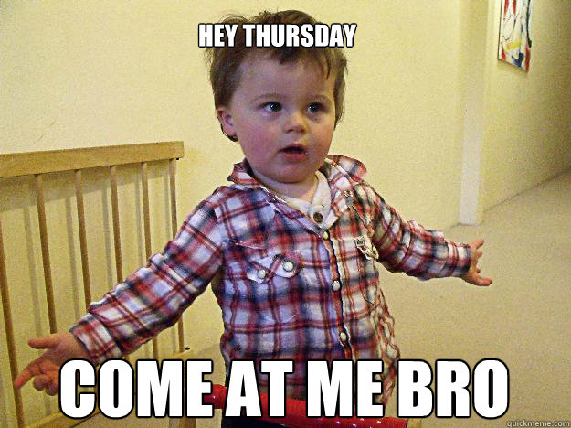 Hey Thursday come at me bro  