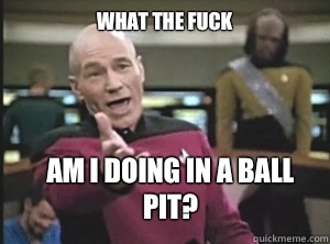 what the fuck Am I doing in a ball pit?  Annoyed Picard