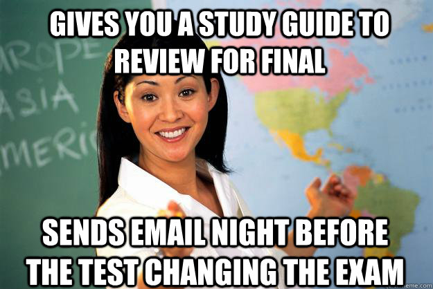 Gives you a study guide to review for final Sends email night before the test changing the exam  Unhelpful High School Teacher