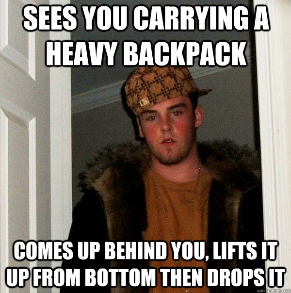 Sees you carrying a heavy backpack comes up behind you, lifts it up from bottom then drops it - Sees you carrying a heavy backpack comes up behind you, lifts it up from bottom then drops it  Scumbag Steve