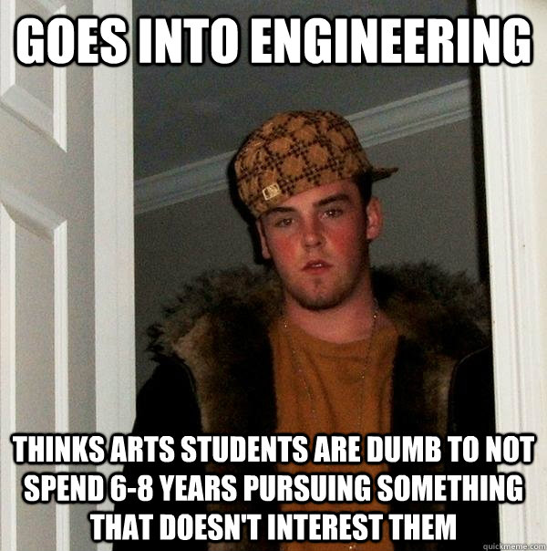 Goes into engineering thinks arts students are dumb to not spend 6-8 years pursuing something that doesn't interest them  Scumbag Steve