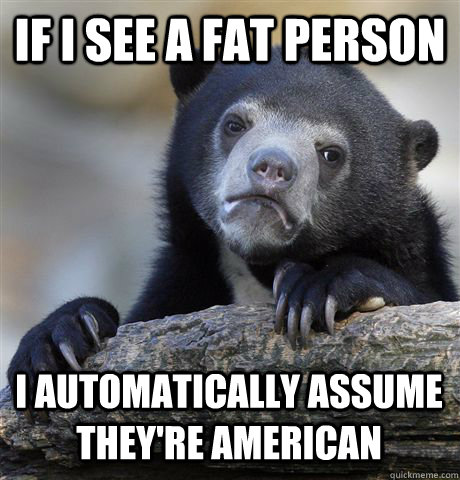 If I see a fat person I automatically assume they're American - If I see a fat person I automatically assume they're American  Confession Bear