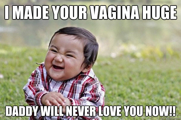 I made your vagina huge Daddy will never love you now!! - I made your vagina huge Daddy will never love you now!!  Evil Toddler