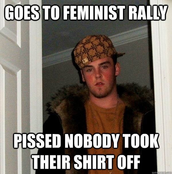 Goes to feminist rally Pissed nobody took their shirt off  Scumbag Steve