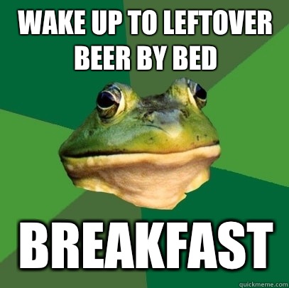 Wake up to leftover beer by bed Breakfast - Wake up to leftover beer by bed Breakfast  Foul Bachelor Frog