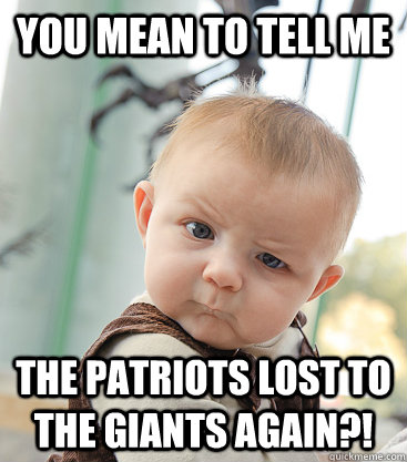 you mean to tell me the patriots lost to the giants again?!  skeptical baby