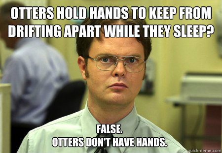 Otters hold hands to keep from drifting apart while they sleep? False. 
Otters don't have hands.    Dwight