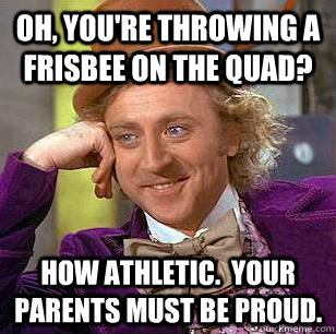 Oh, you're throwing a frisbee on the quad? how athletic.  your parents must be proud.  Condescending Wonka