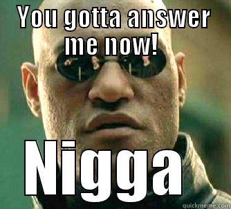 YOU GOTTA ANSWER ME NOW!  NIGGA  Matrix Morpheus