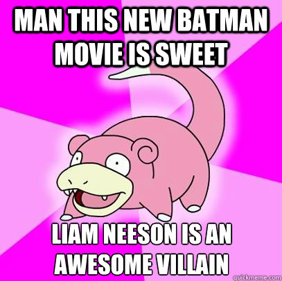 man this new batman movie is sweet liam neeson is an awesome villain  Slowpoke