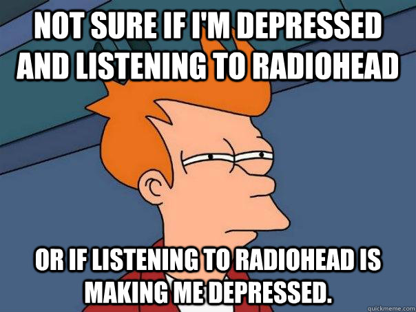 Not sure if i'm depressed and listening to Radiohead Or if listening to Radiohead is making me depressed.  Futurama Fry