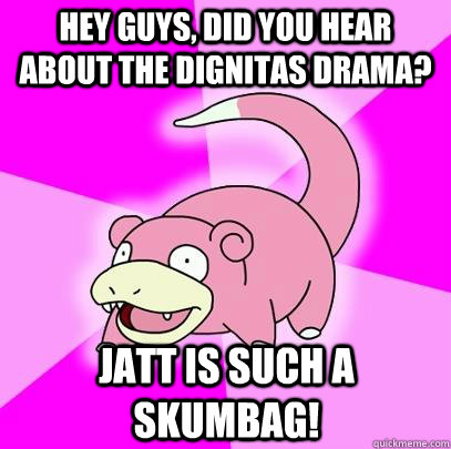 hey guys, did you hear about the Dignitas drama? Jatt is such a skumbag!  Slowpoke