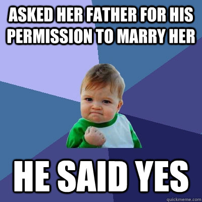 Asked her father for his permission to marry her He said yes  Success Kid