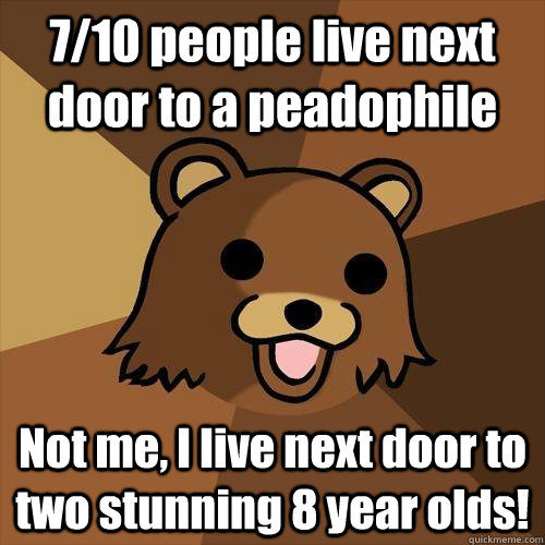 7/10 people live next door to a peadophile Not me, I live next door to two stunning 8 year olds!  Pedobear