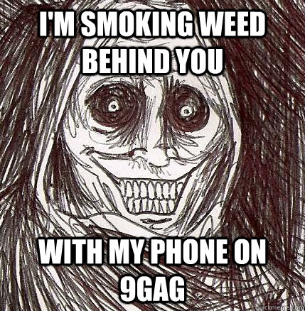 I'm smoking weed behind you with my phone on 9gag  Horrifying Houseguest