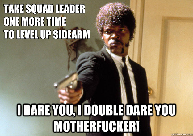 take squad leader
one more time
to level up sidearm i dare you, i double dare you motherfucker! - take squad leader
one more time
to level up sidearm i dare you, i double dare you motherfucker!  Samuel L Jackson