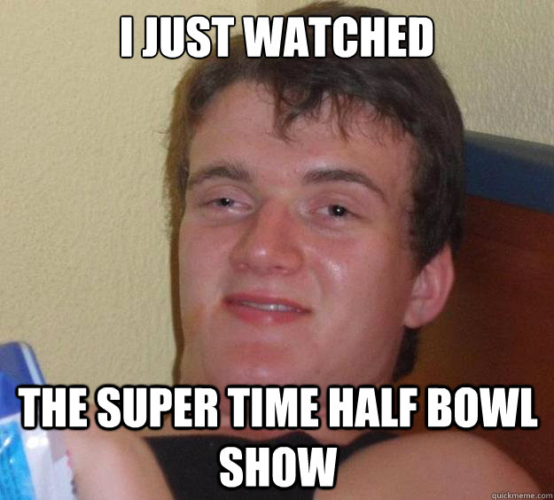 I just watched The Super Time Half bowl show  10 Guy