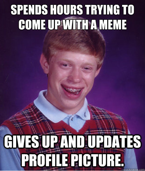 Spends hours trying to come up with a meme Gives up and updates profile picture.  - Spends hours trying to come up with a meme Gives up and updates profile picture.   Bad Luck Brian