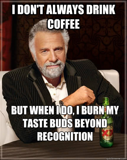 I don't always drink coffee but when I do, I burn my taste buds beyond recognition  The Most Interesting Man In The World