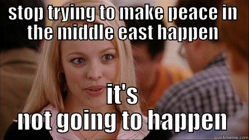 STOP TRYING TO MAKE PEACE IN THE MIDDLE EAST HAPPEN IT'S NOT GOING TO HAPPEN regina george