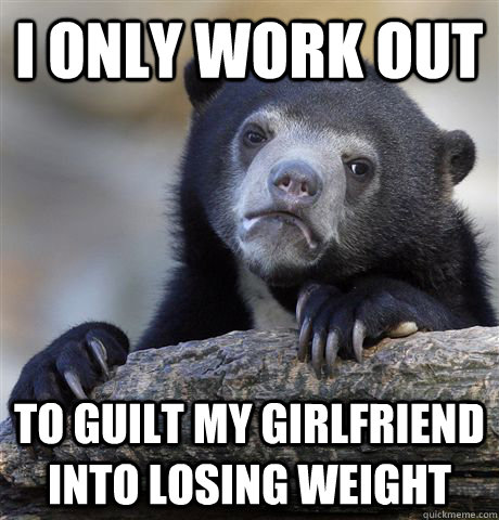 i only work out to guilt my girlfriend into losing weight  Confession Bear