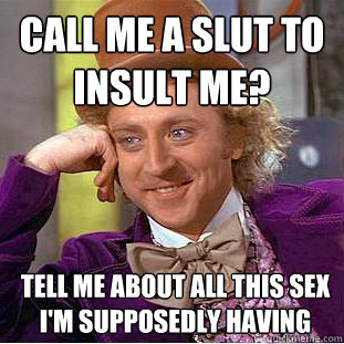 Call me a slut to insult me?  Tell me about all this sex I'm supposedly having  Condescending Wonka