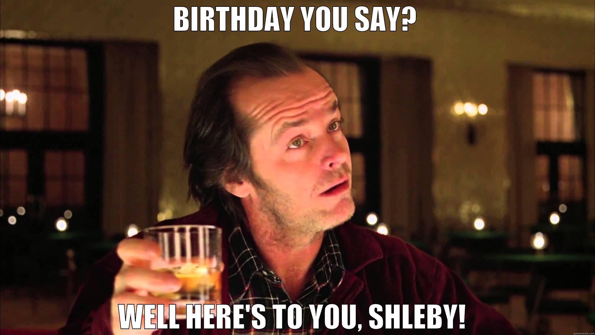 BIRTHDAY YOU SAY? WELL HERE'S TO YOU, SHLEBY!  Misc