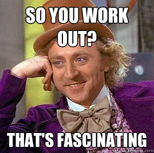 So you work out? that's fascinating  Condescending Wonka