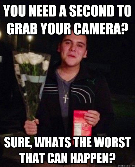 you need a second to grab your camera? sure, whats the worst that can happen?  Friendzone Johnny