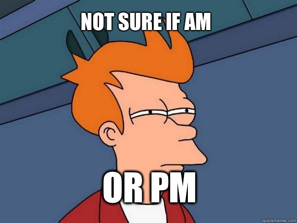 Not sure if AM Or PM  Futurama Fry